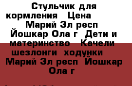 Стульчик для кормления › Цена ­ 3 000 - Марий Эл респ., Йошкар-Ола г. Дети и материнство » Качели, шезлонги, ходунки   . Марий Эл респ.,Йошкар-Ола г.